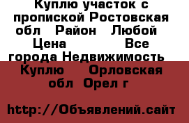 Куплю участок с пропиской.Ростовская обл › Район ­ Любой › Цена ­ 15 000 - Все города Недвижимость » Куплю   . Орловская обл.,Орел г.